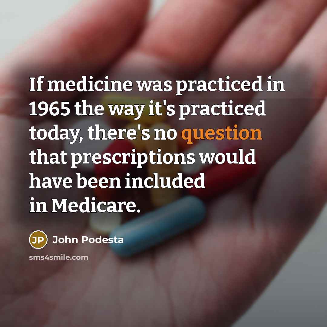 “If medicine was practiced in 1965 the way it's practiced today, there's no question that prescriptions would have been included in Medicare.” quote by John Podesta