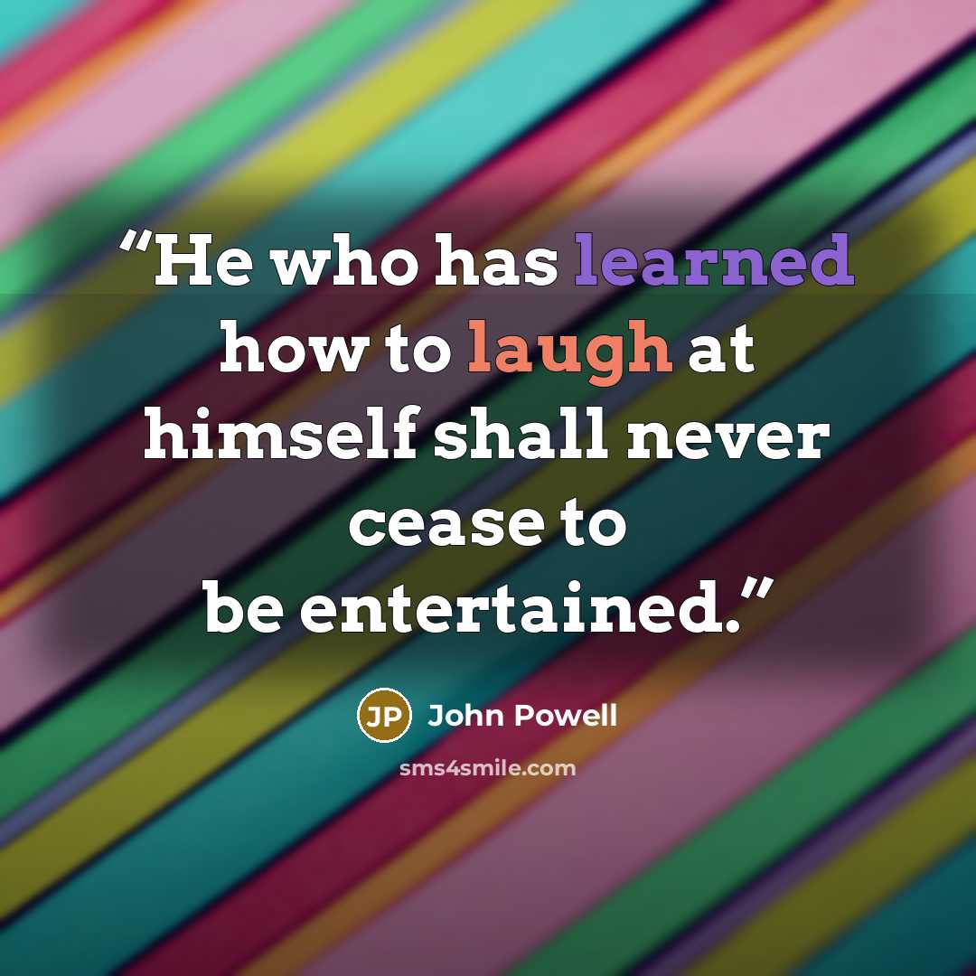 “He who has learned how to laugh at himself shall never cease to be entertained.” quote by John Powell