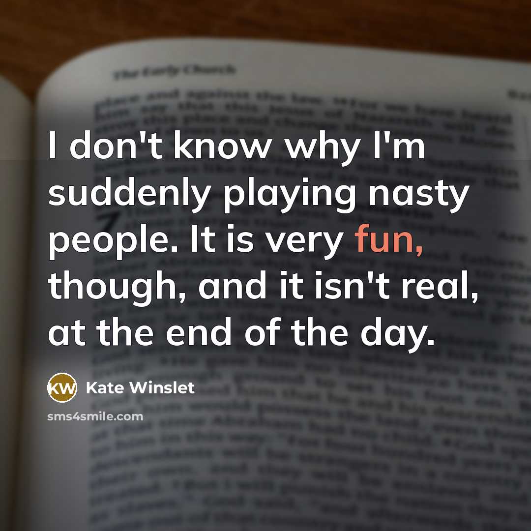 “I don't know why I'm suddenly playing nasty people. It is very fun, though, and it isn't real, at the end of the day.” quote by Kate Winslet