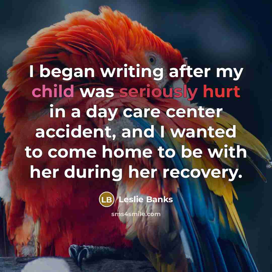 “I began writing after my child was seriously hurt in…” quote by Leslie Banks