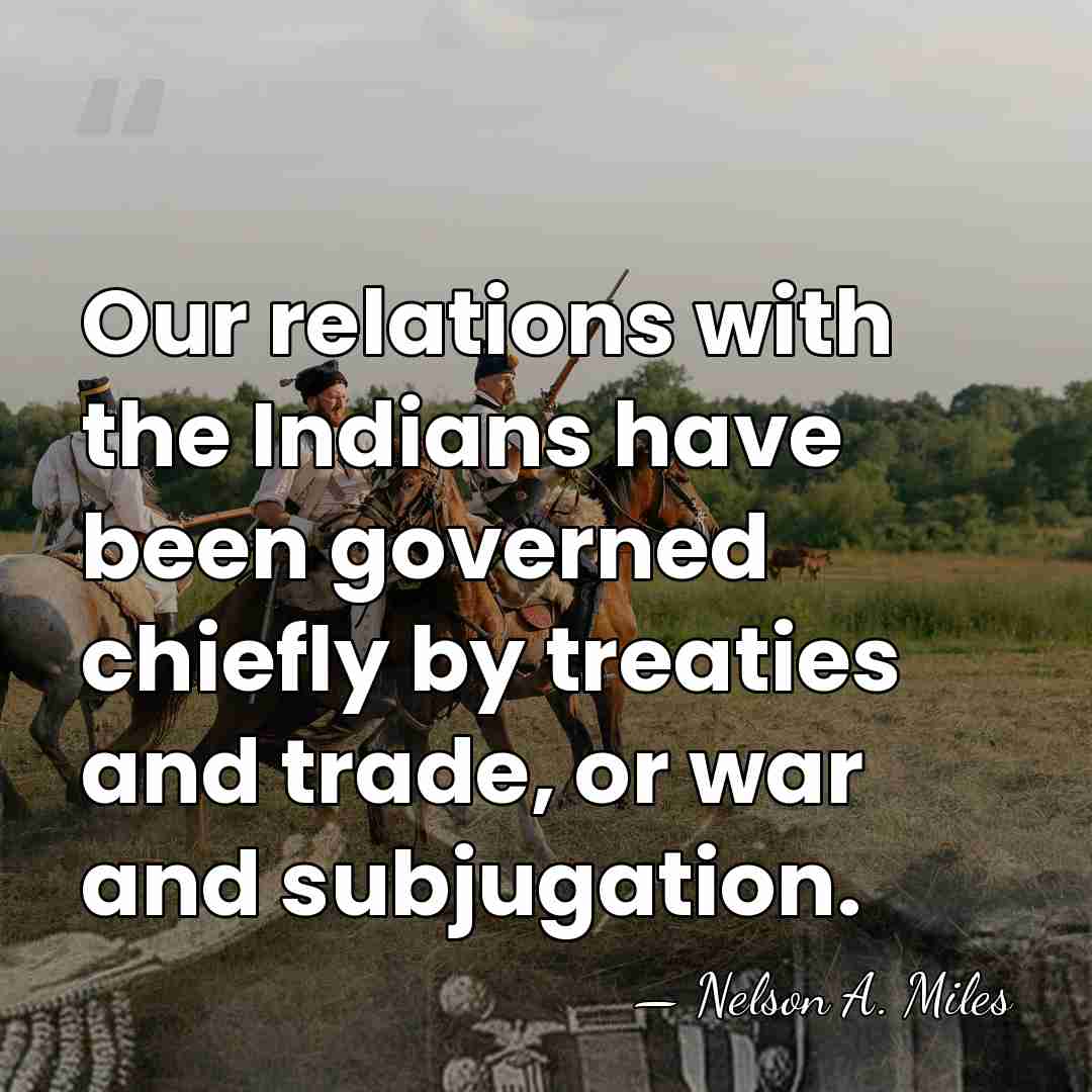 Our relations with the Indians have been governed chiefly by treaties and&hellip; - Nelson A. Miles