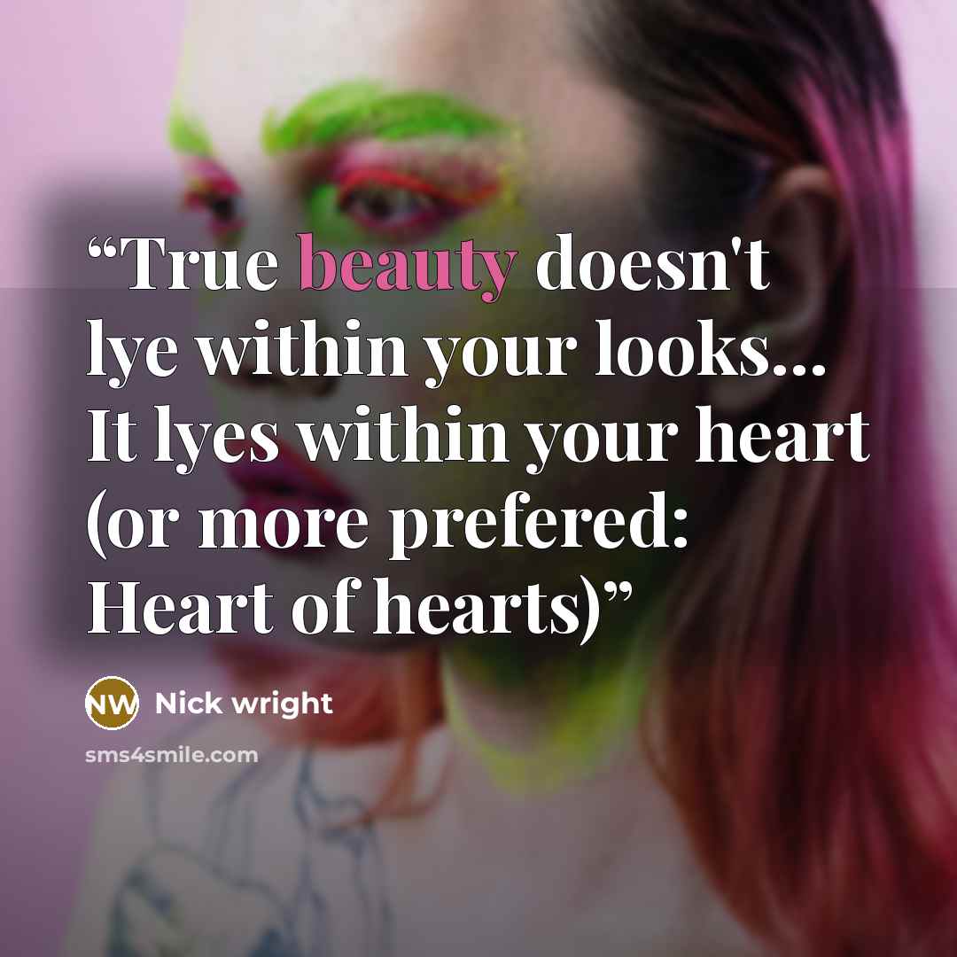“True beauty doesn't lye within your looks... It lyes within your heart (or more prefered: Heart of hearts)” quote by Nick wright