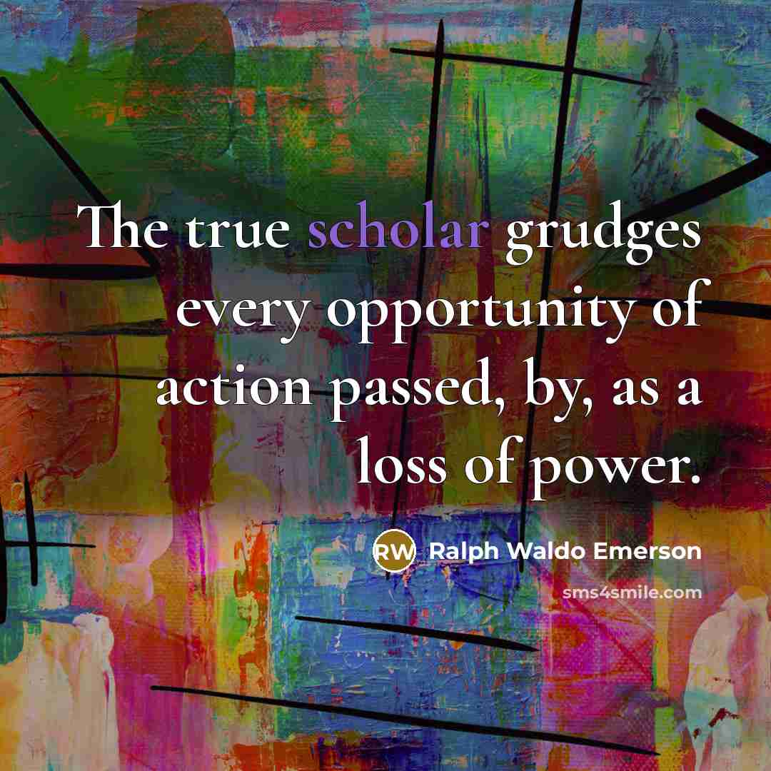 “The true scholar grudges every opportunity of action passed, by,…” quote by Ralph Waldo Emerson