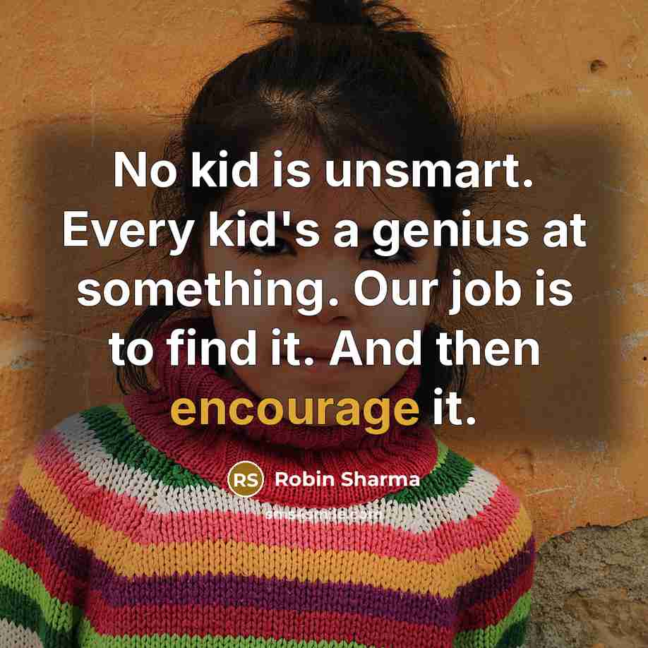 “No kid is unsmart. Every kid's a genius at something. Our job is to find it. And then encourage it.” quote by Robin Sharma