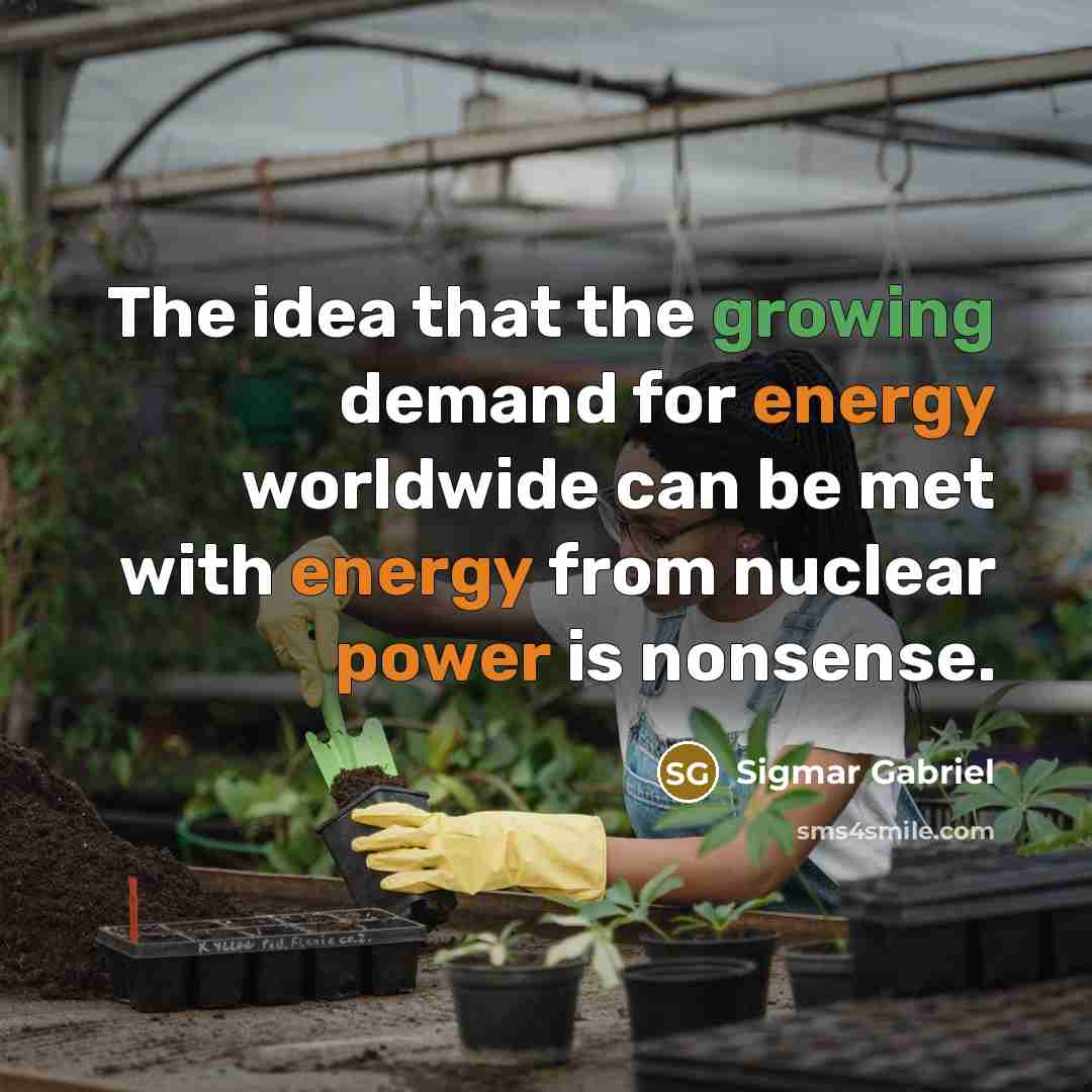 “The idea that the growing demand for energy worldwide can be met with energy from nuclear power is nonsense.” quote by Sigmar Gabriel