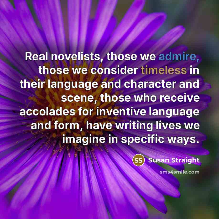 “Real novelists, those we admire, those we consider timeless in…” quote by Susan Straight