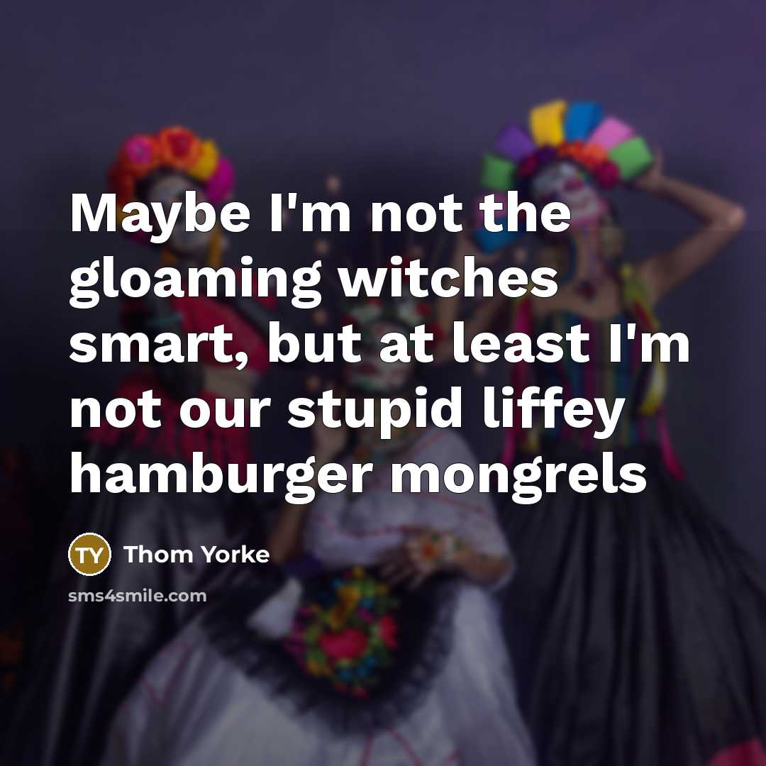 “Maybe I'm not the gloaming witches smart, but at least…” quote by Thom Yorke