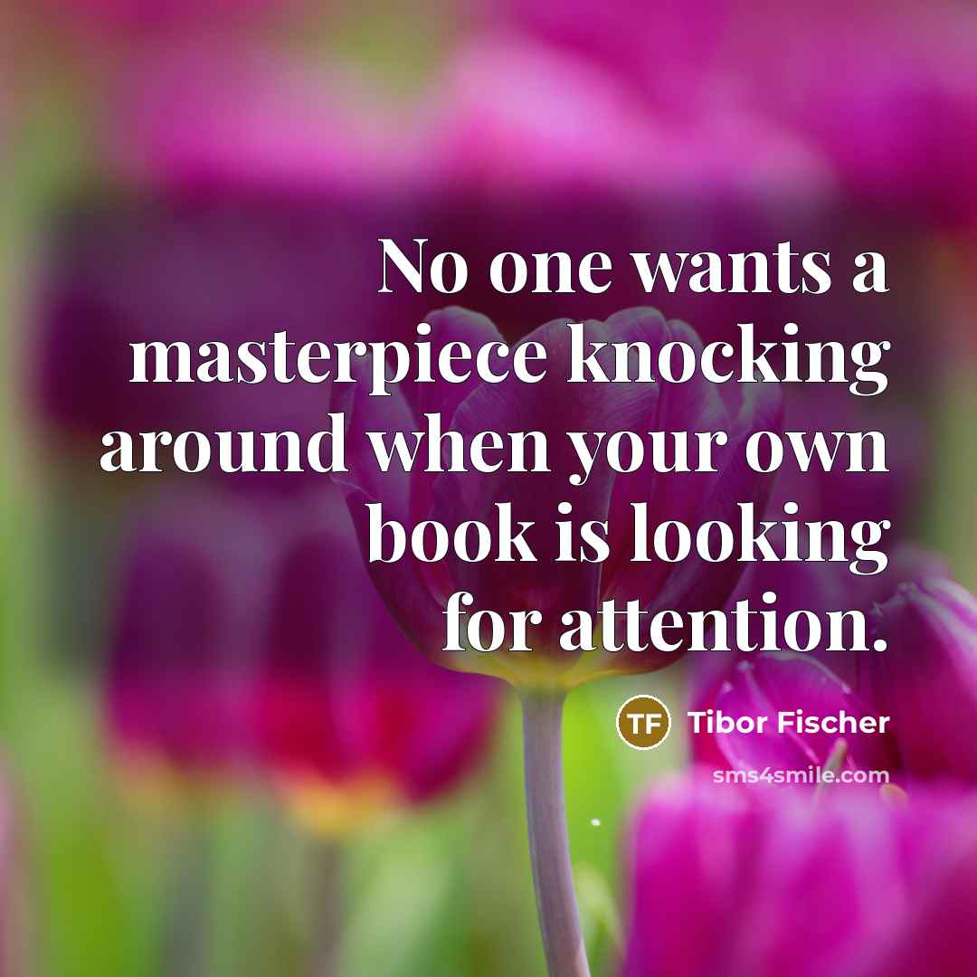 “No one wants a masterpiece knocking around when your own…” quote by Tibor Fischer