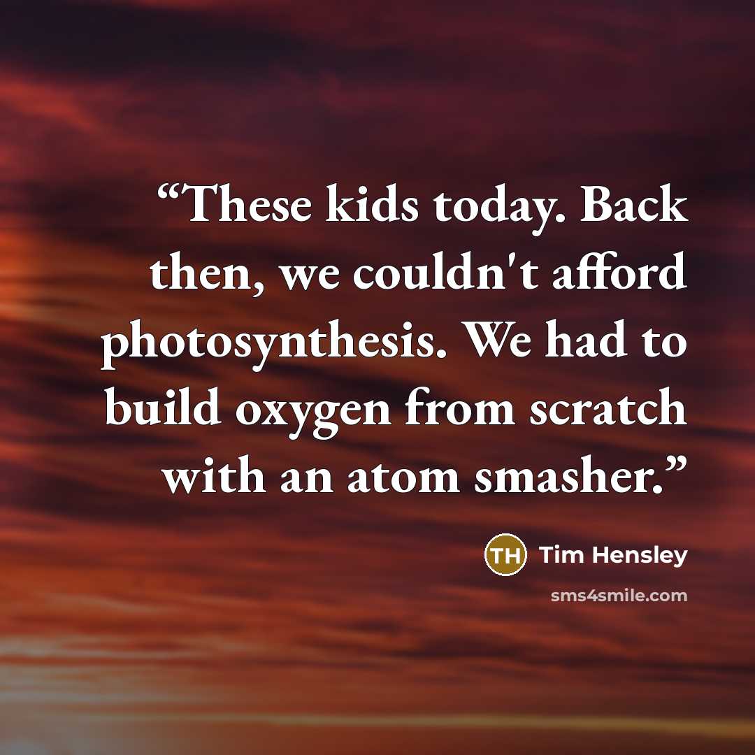 “These kids today. Back then, we couldn't afford photosynthesis. We had to build oxygen from scratch with an atom smasher.” quote by Tim Hensley
