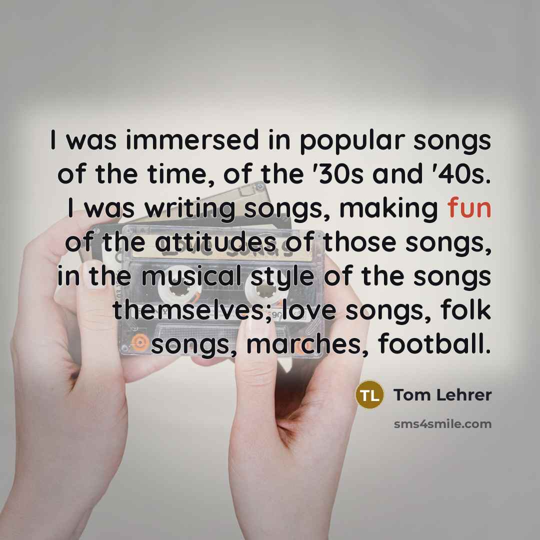 “I was immersed in popular songs of the time, of…” quote by Tom Lehrer