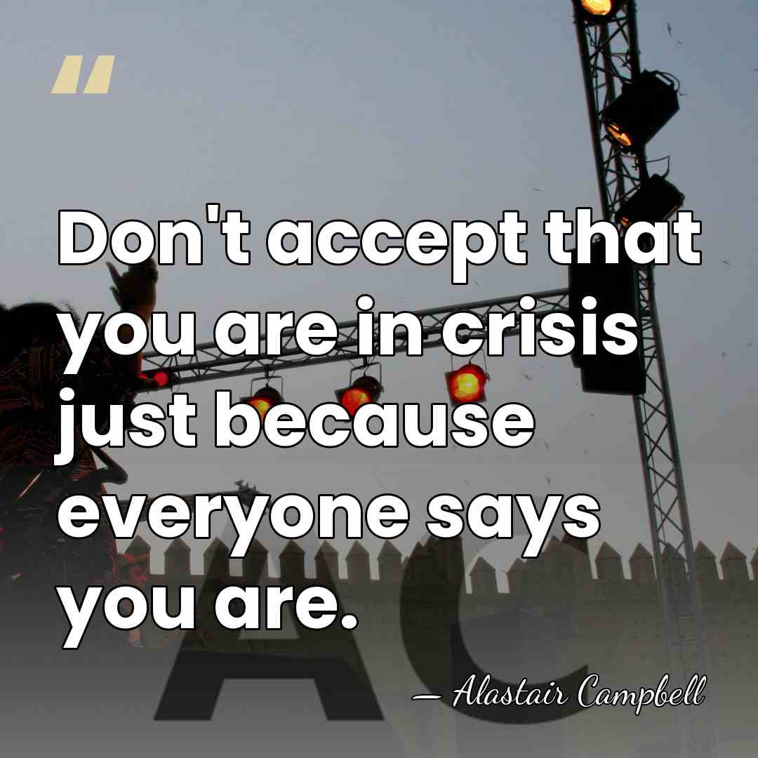 Don't accept that you are in crisis just because everyone says you&hellip; - Alastair Campbell