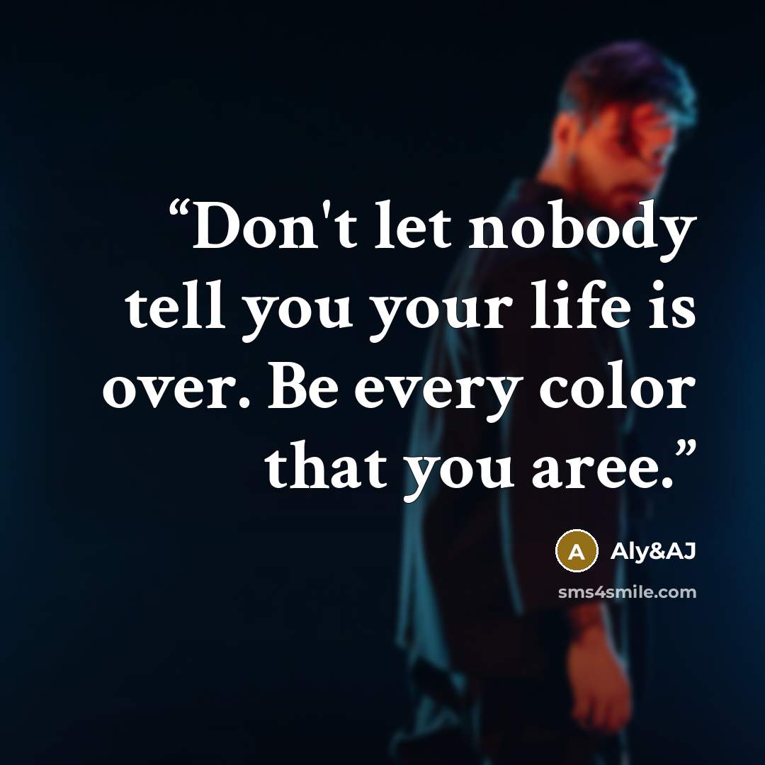 “Don't let nobody tell you your life is over. Be every color that you aree.” quote by Aly&AJ