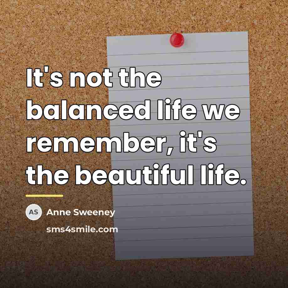 “It's not the balanced life we remember, it's the beautiful…” quote by Anne Sweeney