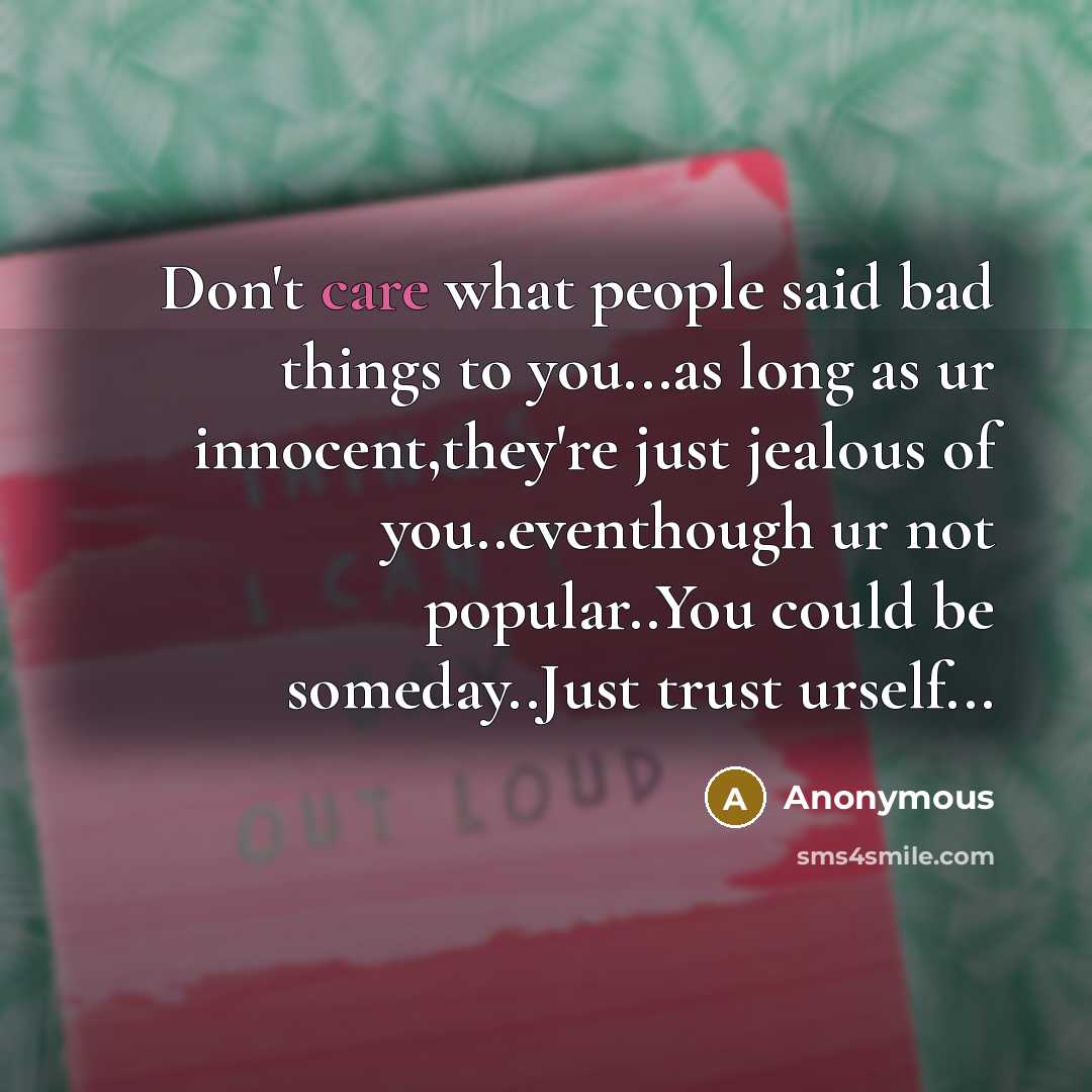 “Don't care what people said bad things to you...as long as ur innocent,they're just jealous of you..eventhough ur not popular..You could be someday..Just trust urself...” quote by Anonymous