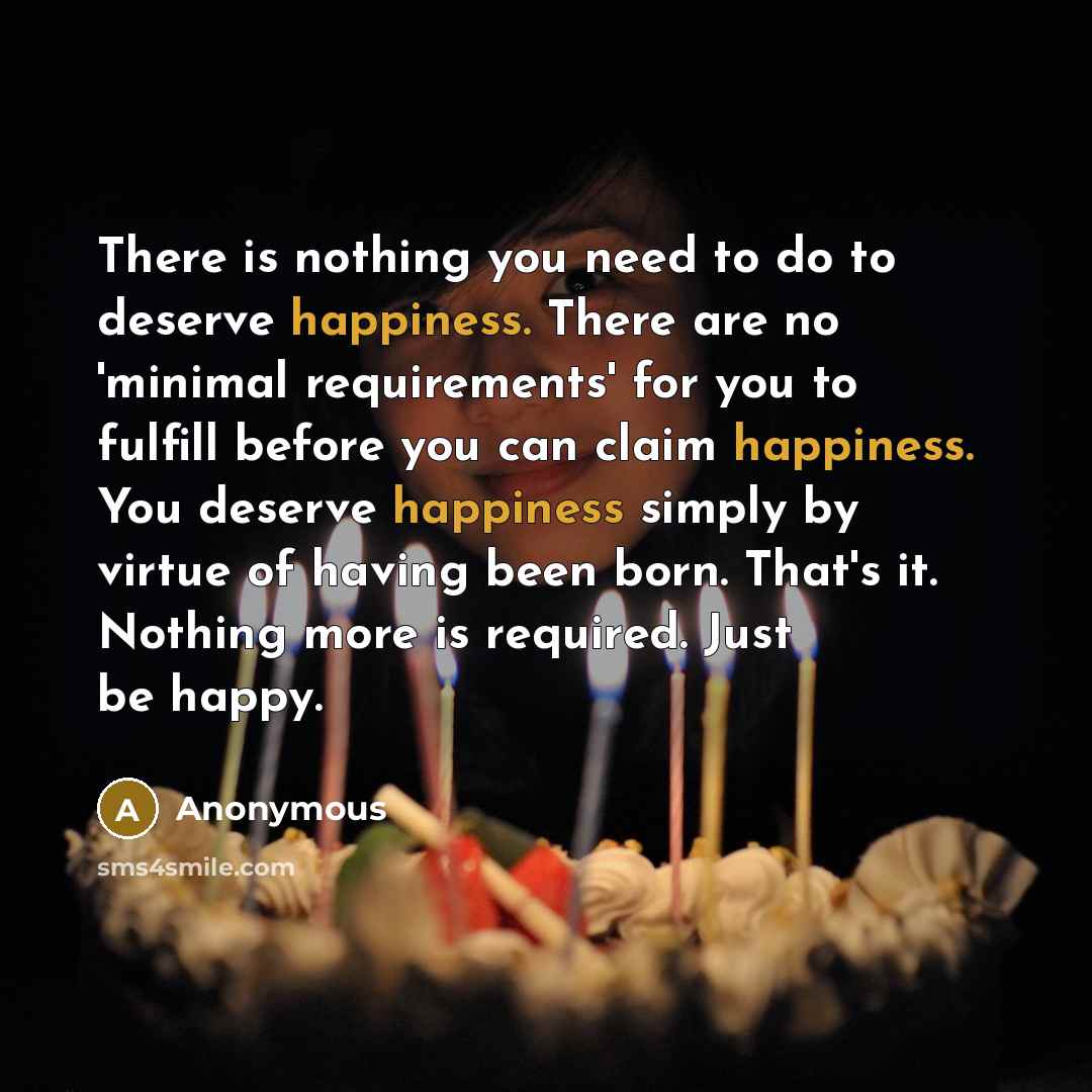 “There is nothing you need to do to deserve happiness.…” quote by Anonymous
