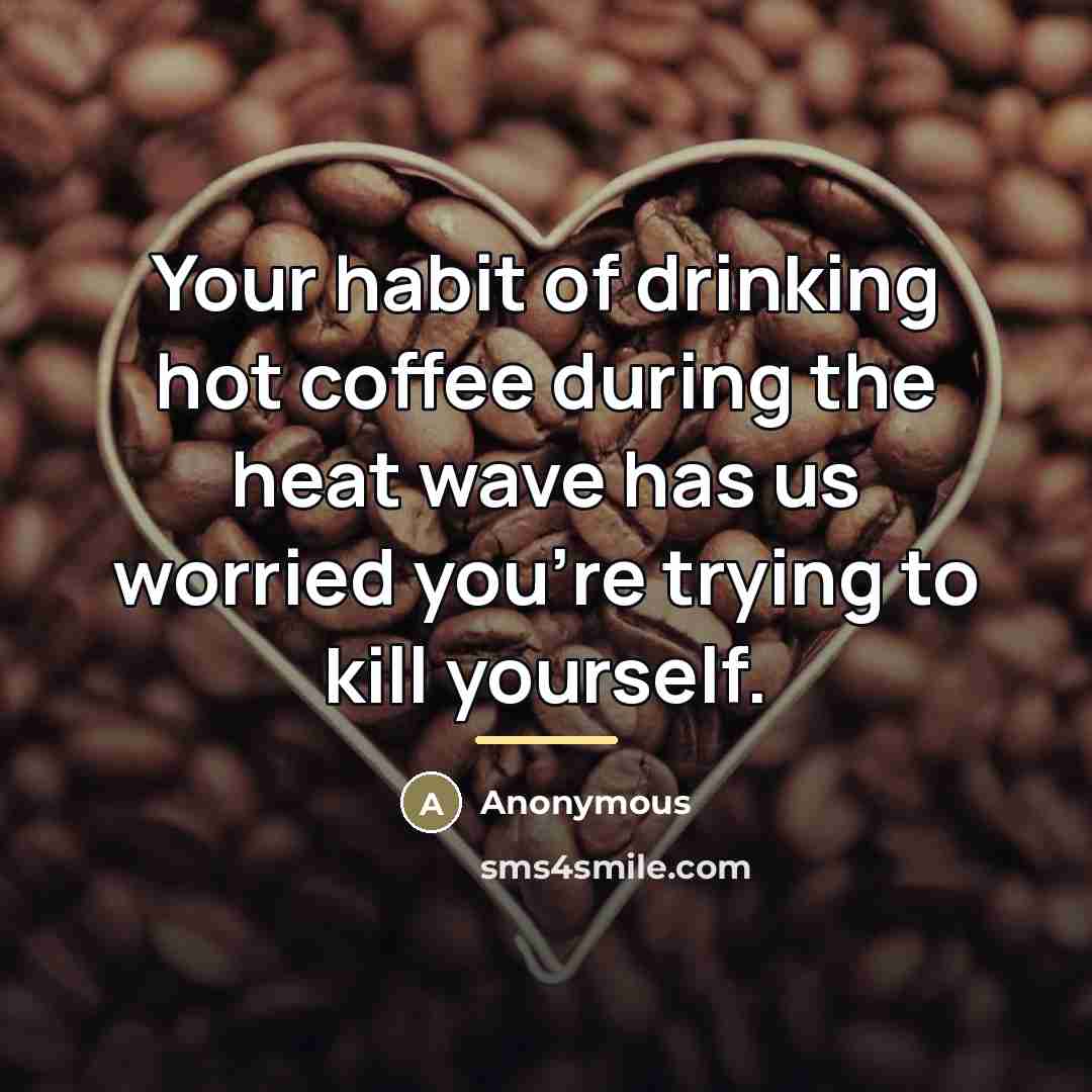 “Your habit of drinking hot coffee during the heat wave…” quote by Anonymous