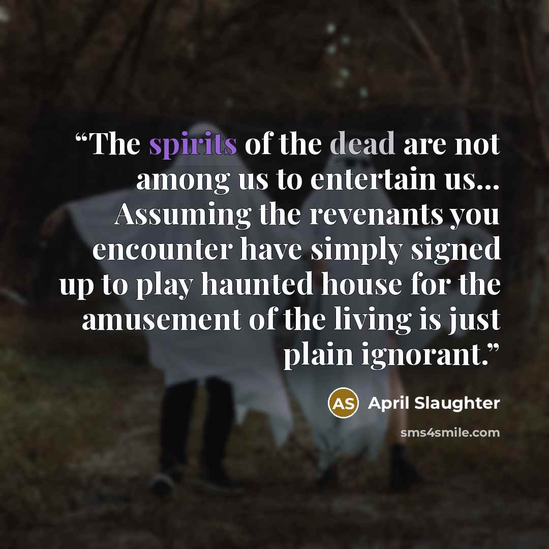 “The spirits of the dead are not among us to entertain us... Assuming the revenants you encounter have simply signed up to play haunted house for the amusement of the living is just plain ignorant.” quote by April Slaughter