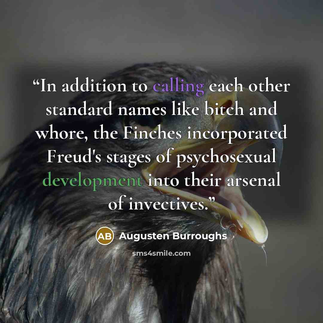 “In addition to calling each other standard names like bitch and whore, the Finches incorporated Freud's stages of psychosexual development into their arsenal of invectives.” quote by Augusten Burroughs