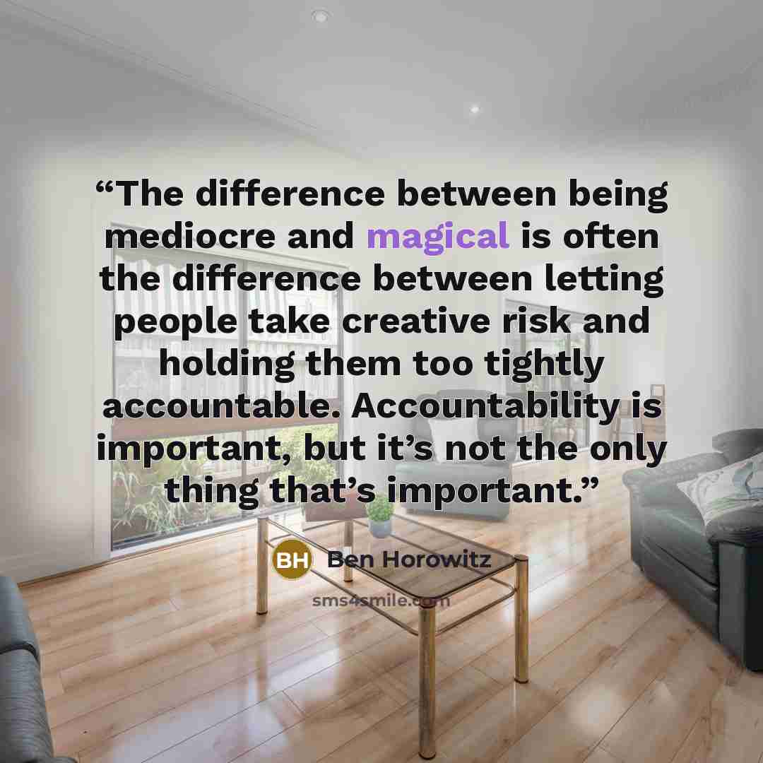 “The difference between being mediocre and magical is often the difference between letting people take creative risk and holding them too tightly accountable. Accountability is important, but it’s not the only thing that’s important.” quote by Ben Horowitz