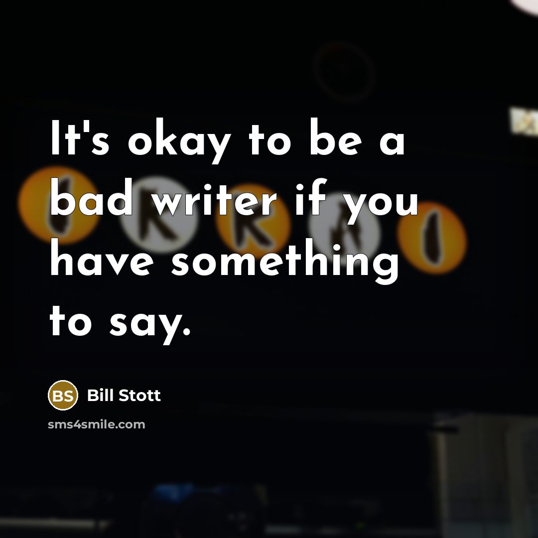 “It's okay to be a bad writer if you have something to say.” quote by Bill Stott