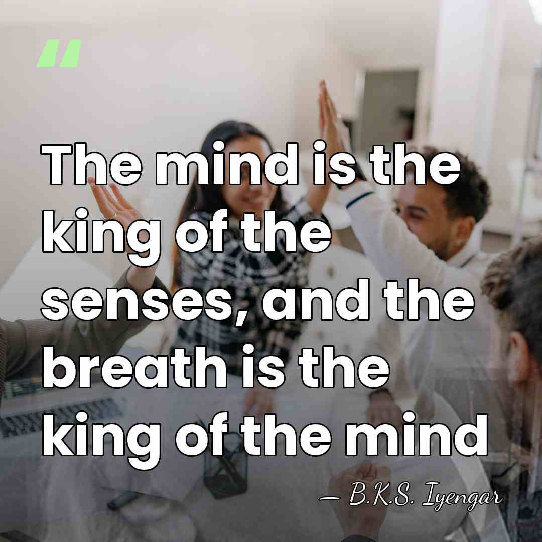 The mind is the king of the senses, and the breath is&hellip; - B.K.S. Iyengar