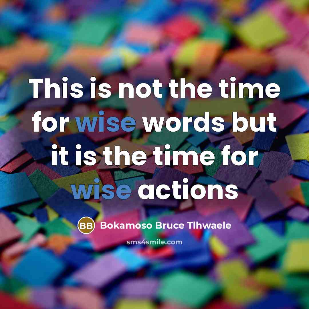 “This is not the time for wise words but it is the time for wise actions” quote by Bokamoso Bruce Tlhwaele