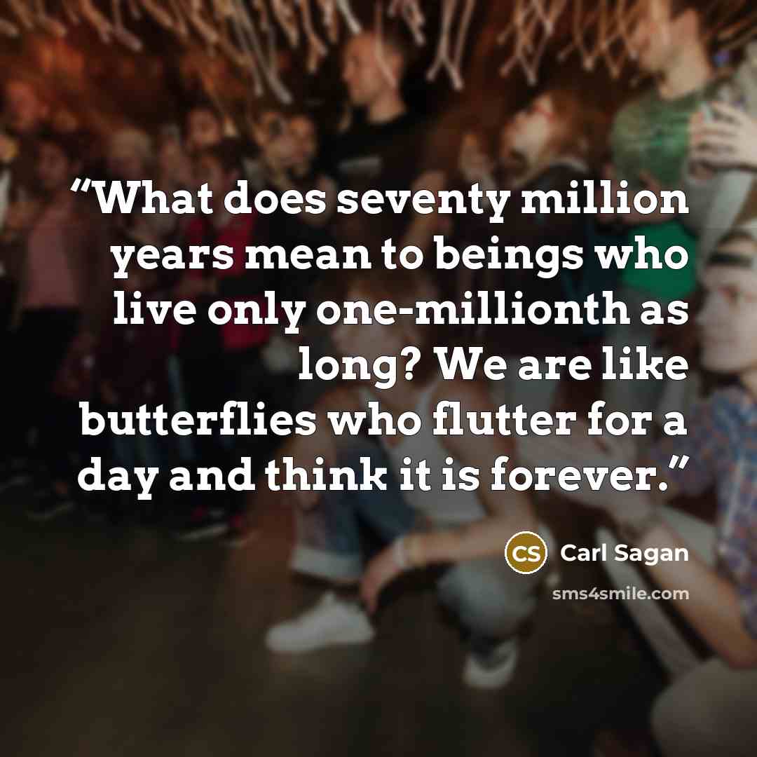 “What does seventy million years mean to beings who live only one-millionth as long? We are like butterflies who flutter for a day and think it is forever.” quote by Carl Sagan