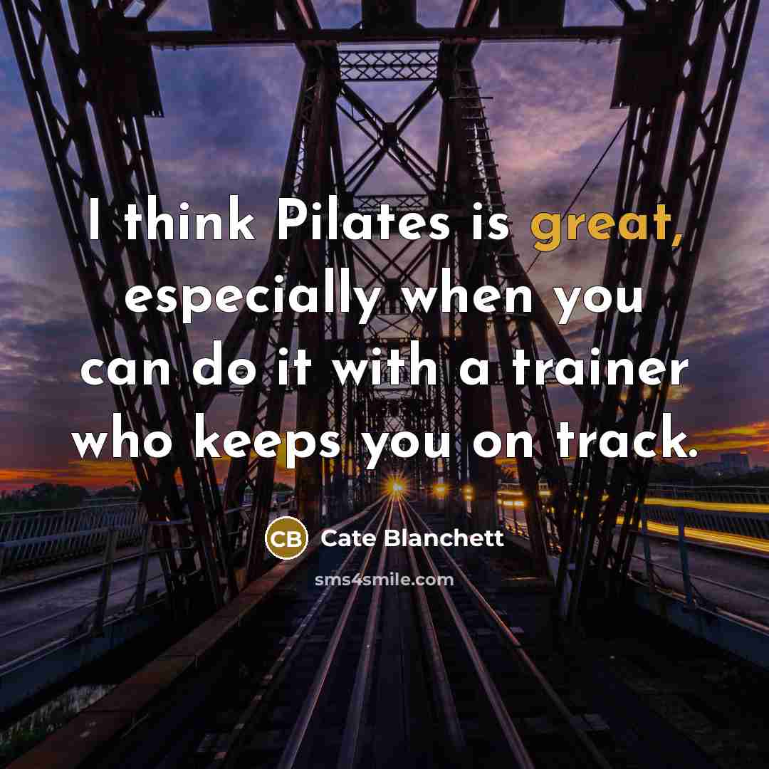 “I think Pilates is great, especially when you can do it with a trainer who keeps you on track.” quote by Cate Blanchett