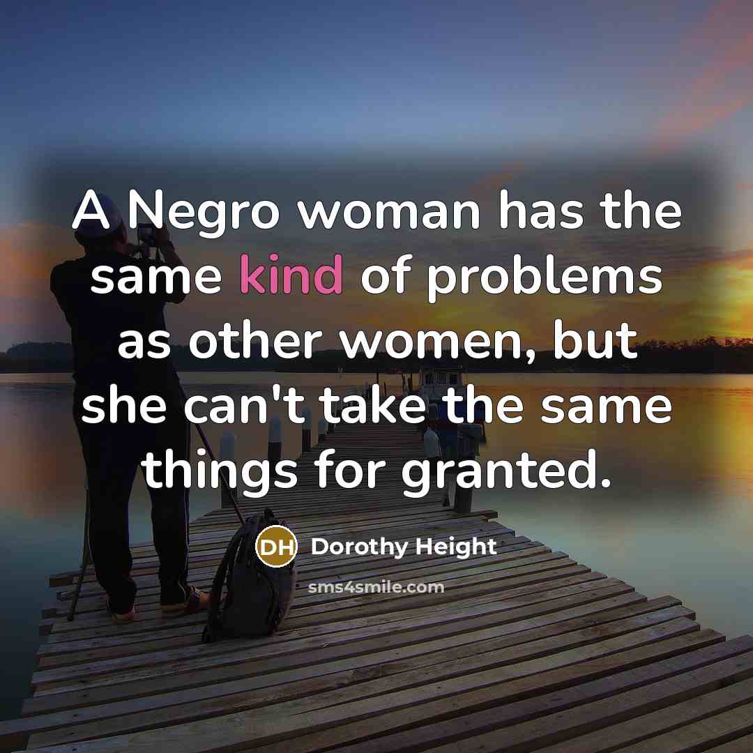 “A Negro woman has the same kind of problems as other women, but she can't take the same things for granted.” quote by Dorothy Height
