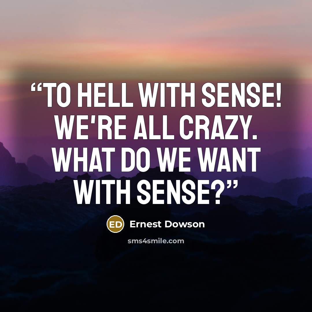 “To hell with sense! We're all crazy. What do we want with sense?” quote by Ernest Dowson