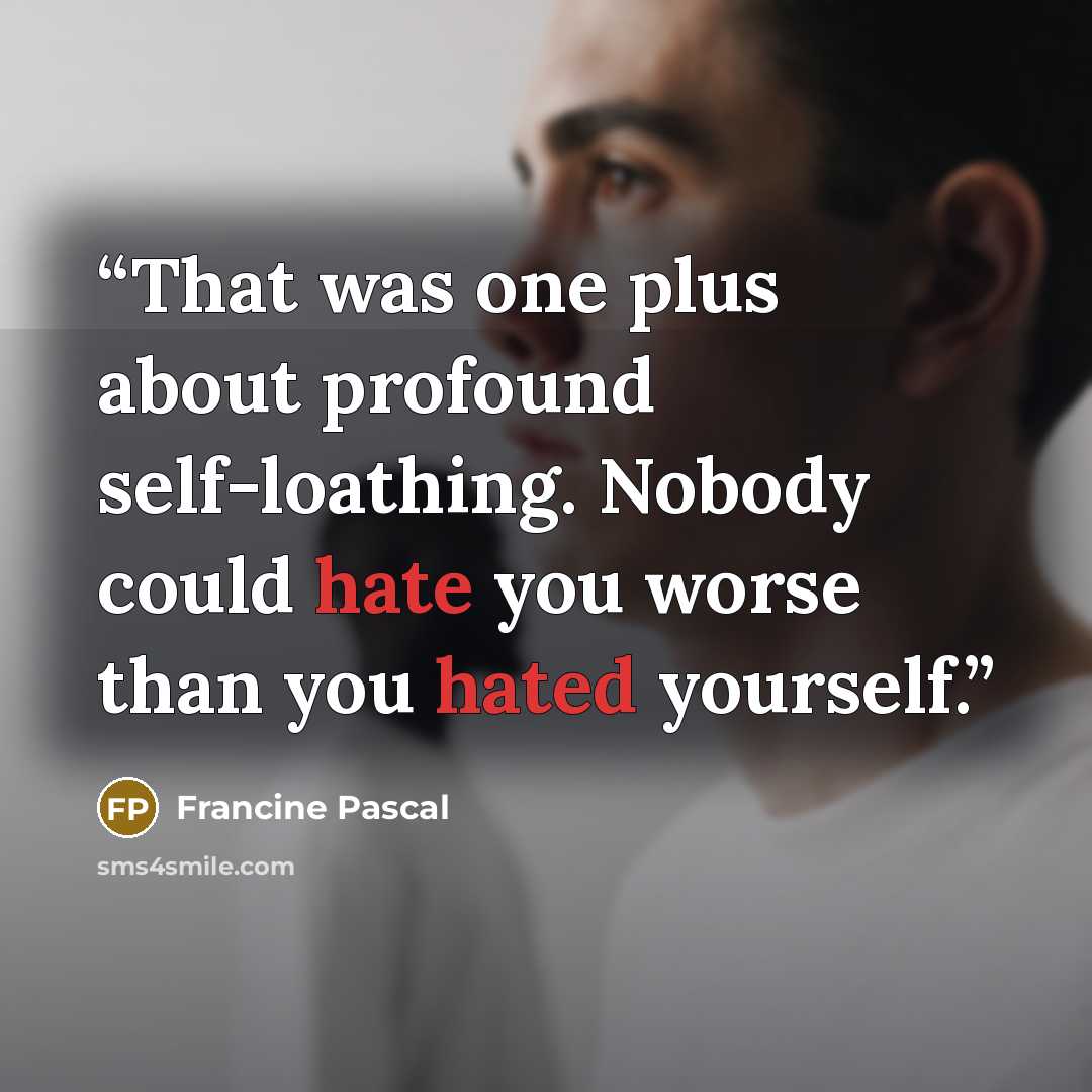 “That was one plus about profound self-loathing. Nobody could hate you worse than you hated yourself.” quote by Francine Pascal