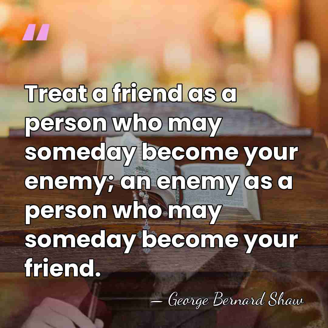 Treat a friend as a person who may someday become your enemy;&hellip; - George Bernard Shaw