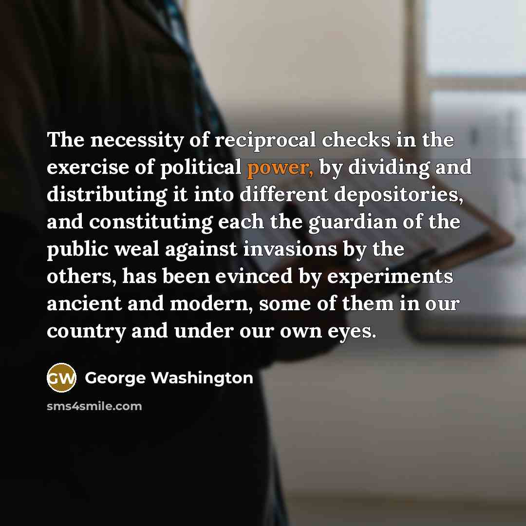 “The necessity of reciprocal checks in the exercise of political…” quote by George Washington