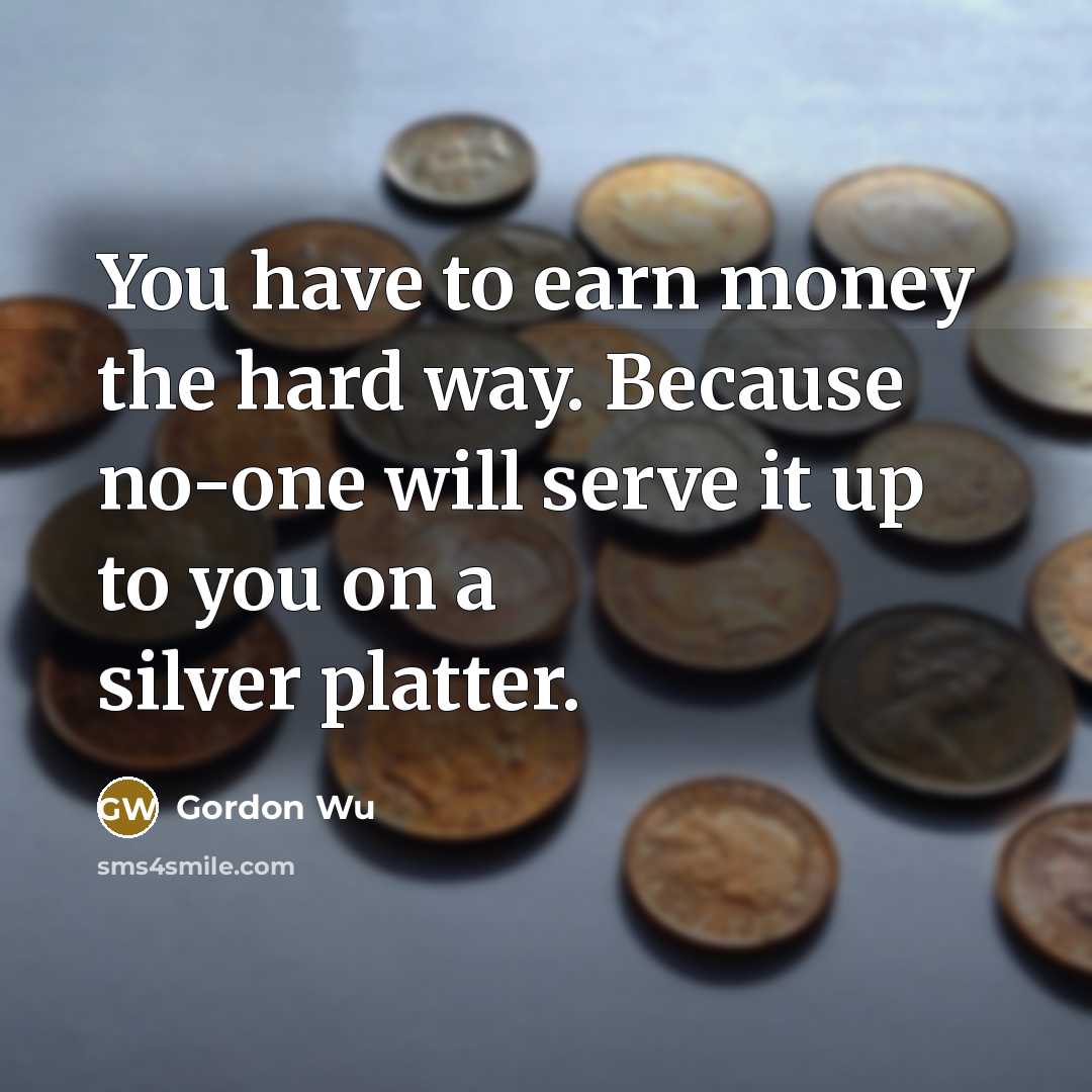 “You have to earn money the hard way. Because no-one will serve it up to you on a silver platter.” quote by Gordon Wu