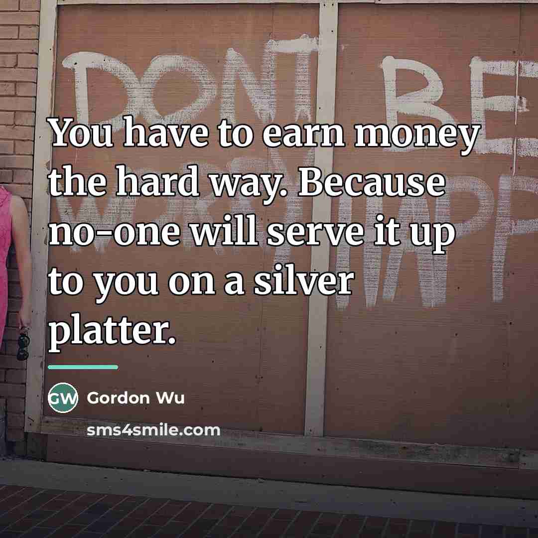 “You have to earn money the hard way. Because no-one…” quote by Gordon Wu