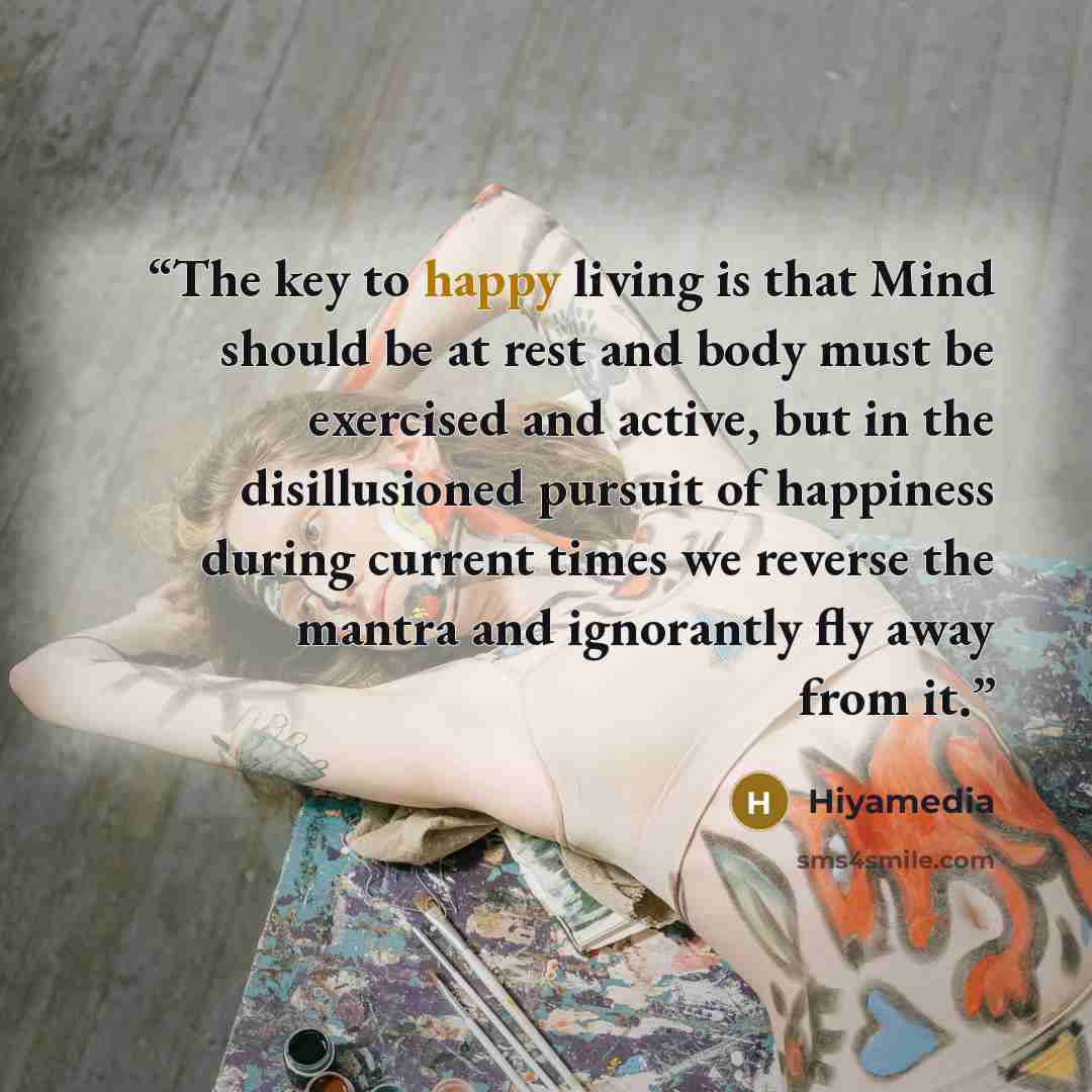 “The key to happy living is that Mind should be at rest and body must be exercised and active, but in the disillusioned pursuit of happiness during current times we reverse the mantra and ignorantly fly away from it.” quote by Hiyamedia