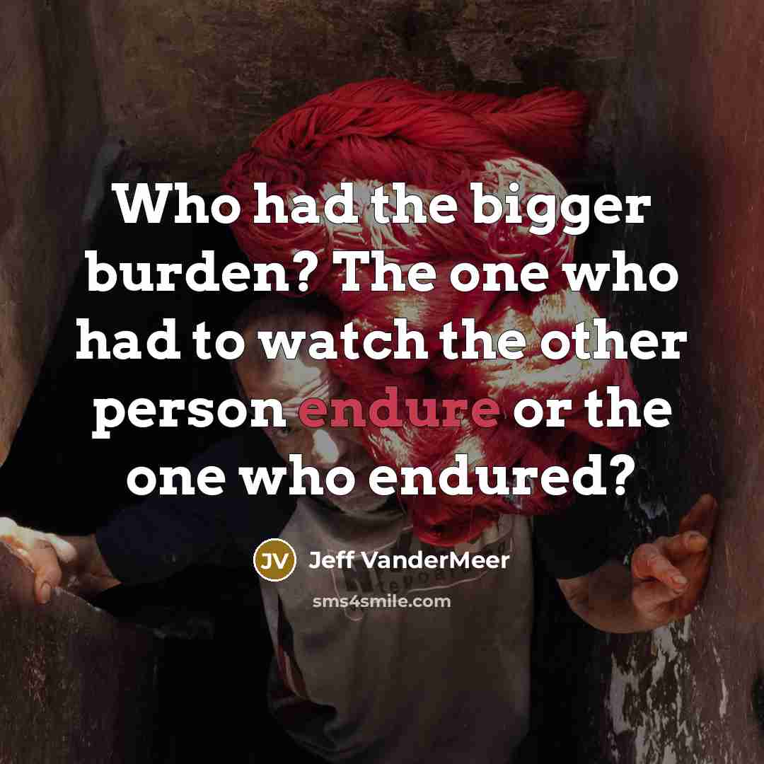 “Who had the bigger burden? The one who had to…” quote by Jeff VanderMeer