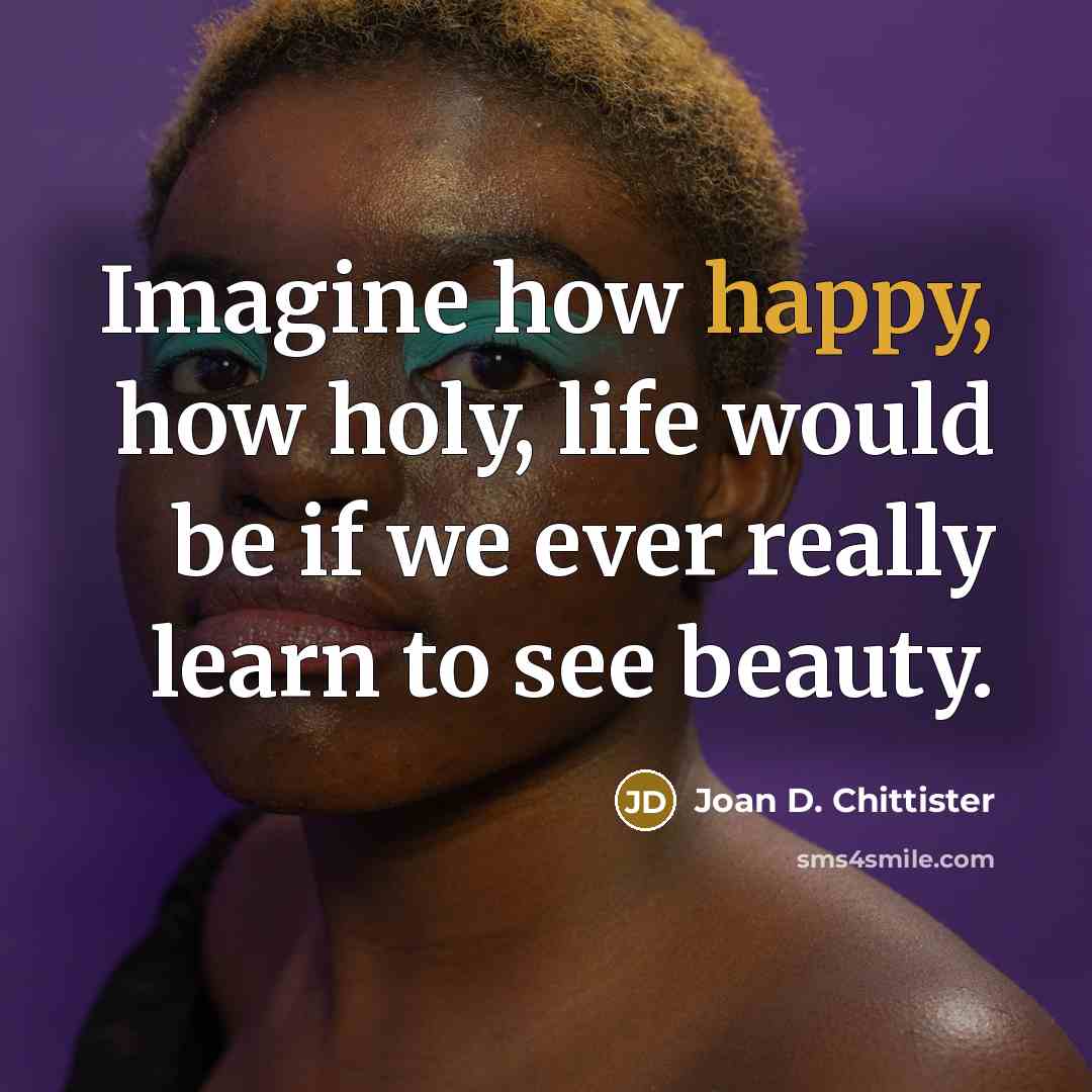 “Imagine how happy, how holy, life would be if we…” quote by Joan D. Chittister