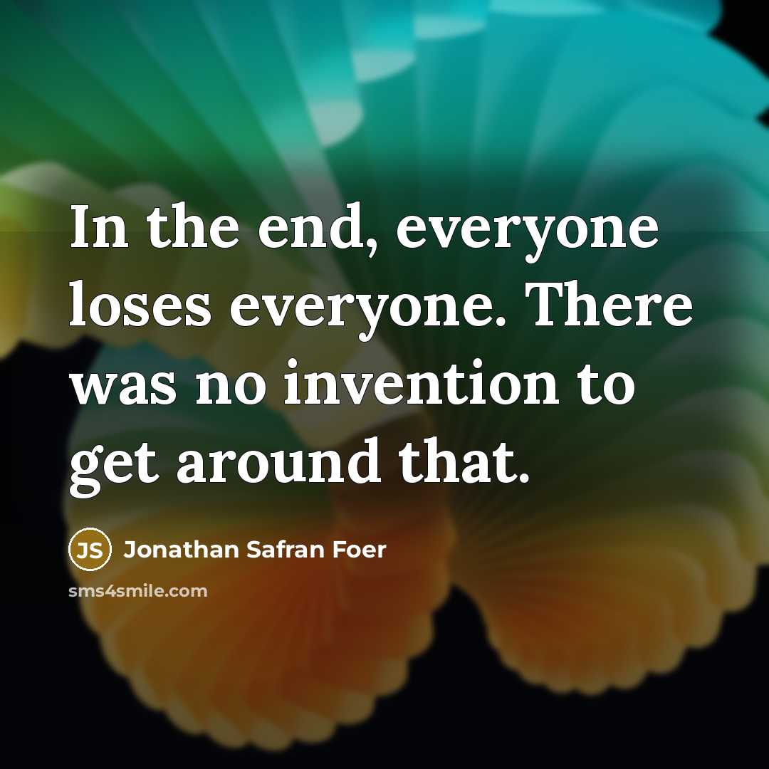 “In the end, everyone loses everyone. There was no invention…” quote by Jonathan Safran Foer