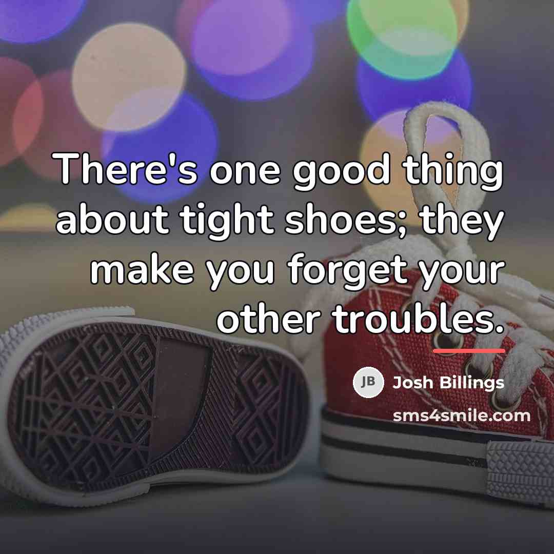 “There's one good thing about tight shoes; they make you…” quote by Josh Billings