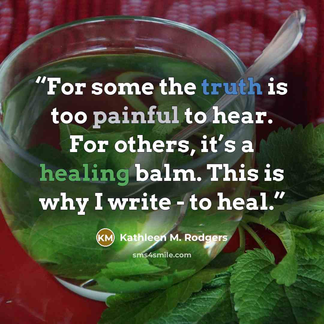 “For some the truth is too painful to hear. For others, it’s a healing balm. This is why I write - to heal.” quote by Kathleen M. Rodgers