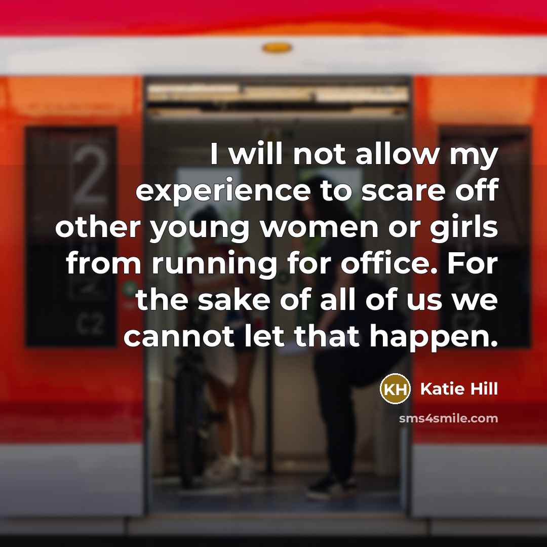 “I will not allow my experience to scare off other young women or girls from running for office. For the sake of all of us we cannot let that happen.” quote by Katie Hill