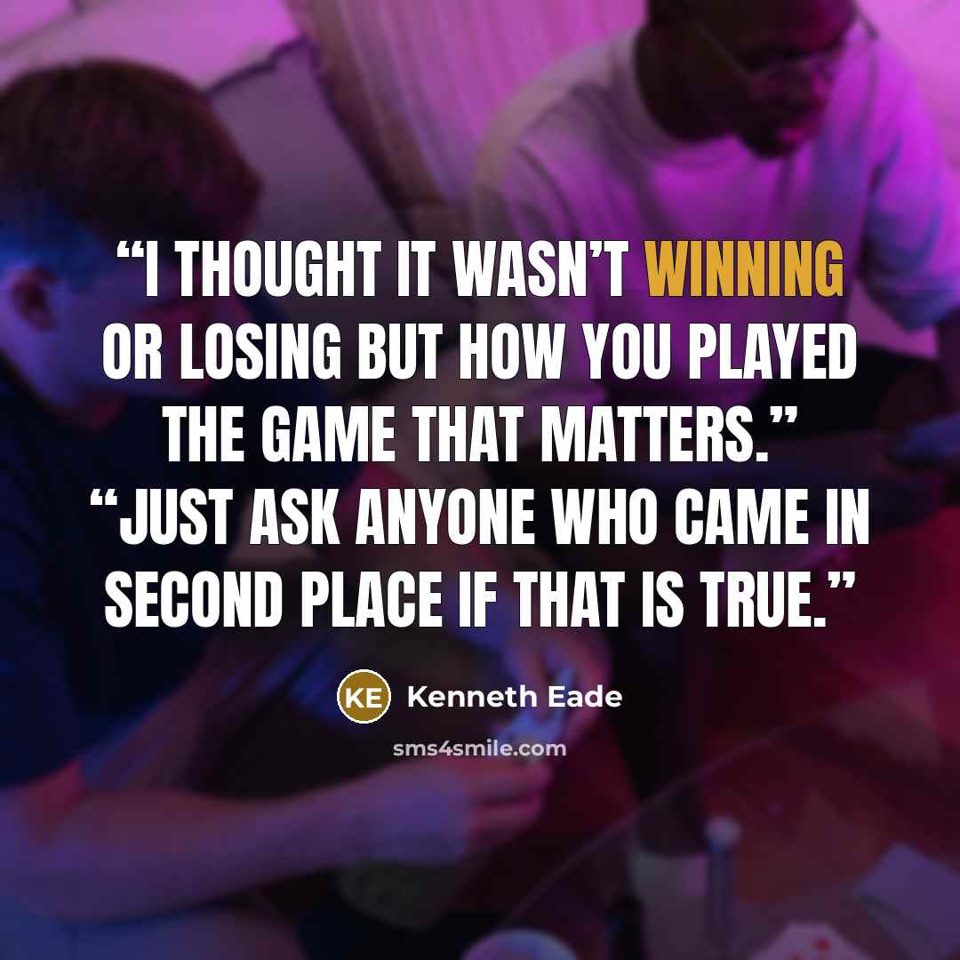 “I thought it wasn’t winning or losing but how you played the game that matters.” “Just ask anyone who came in second place if that is true.” quote by Kenneth Eade
