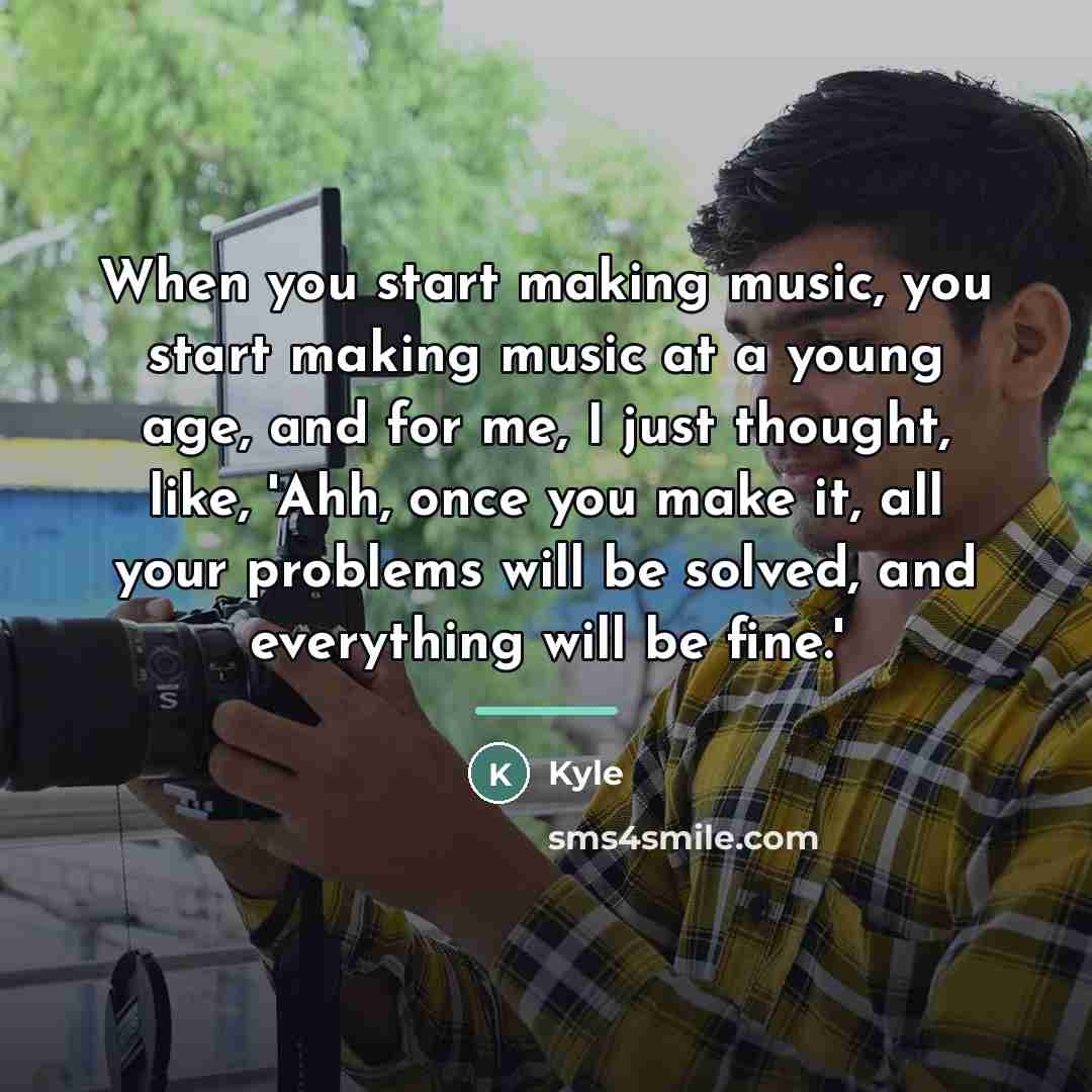 “When you start making music, you start making music at…” quote by Kyle