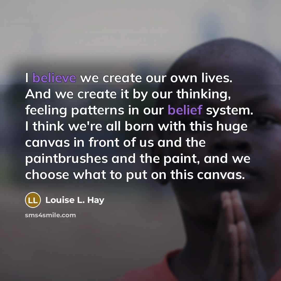 “I believe we create our own lives. And we create…” quote by Louise L. Hay