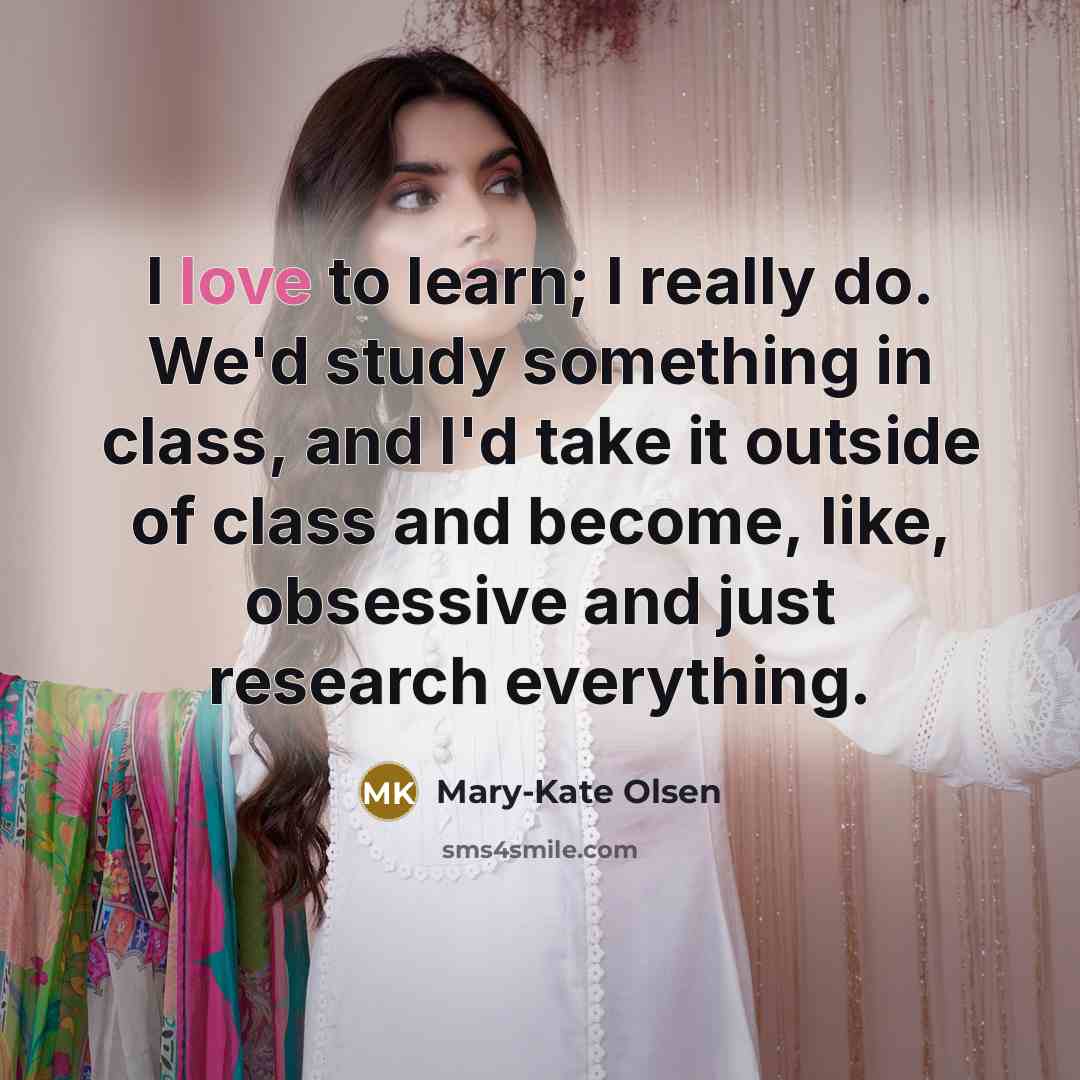 “I love to learn; I really do. We'd study something…” quote by Mary-Kate Olsen