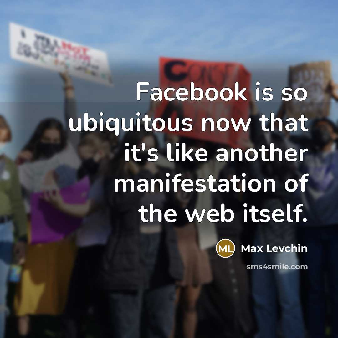 “Facebook is so ubiquitous now that it's like another manifestation…” quote by Max Levchin