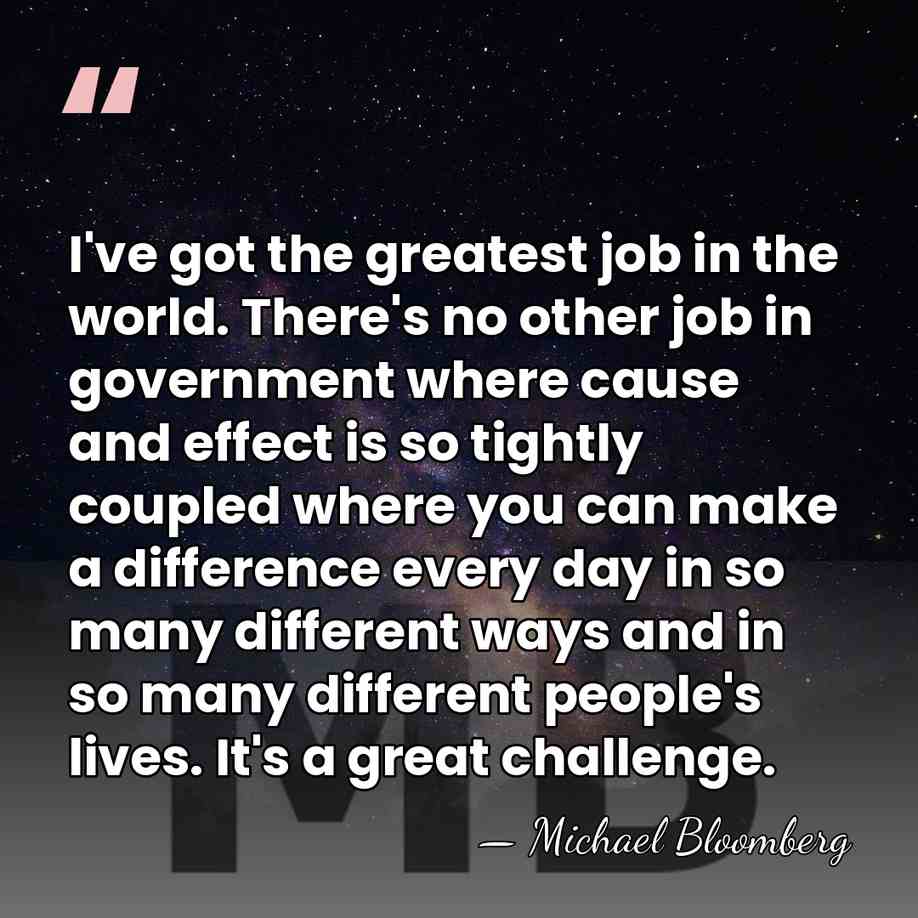 I've got the greatest job in the world. There's no other job&hellip; - Michael Bloomberg