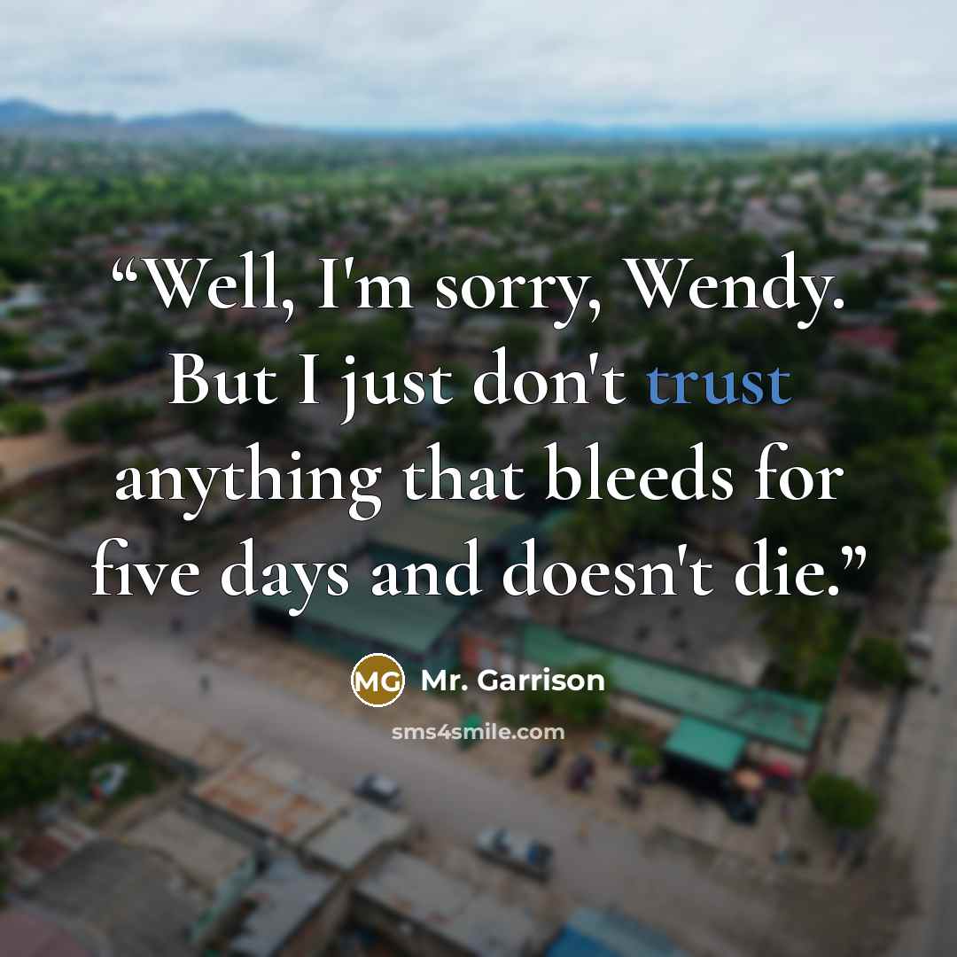 “Well, I'm sorry, Wendy. But I just don't trust anything that bleeds for five days and doesn't die.” quote by Mr. Garrison