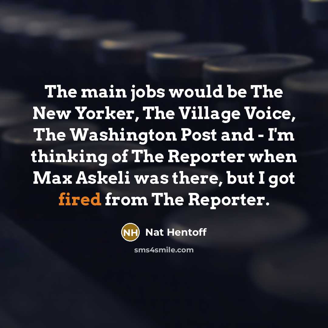 “The main jobs would be The New Yorker, The Village Voice, The Washington Post and - I'm thinking of The Reporter when Max Askeli was there, but I got fired from The Reporter.” quote by Nat Hentoff